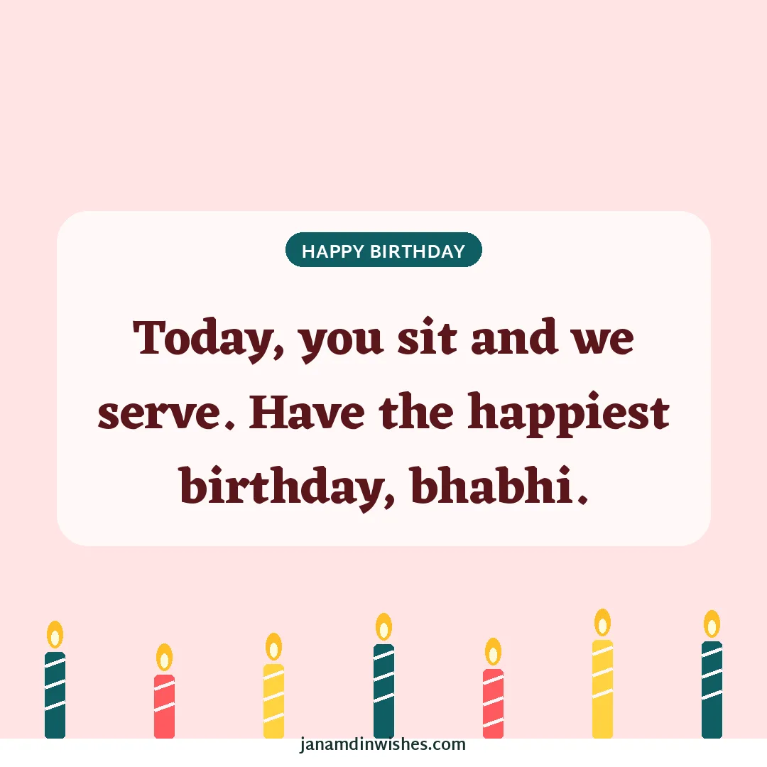 Birthday wish image for bhabhi: Today, you sit and we serve. Have the happiest birthday, bhabhi.