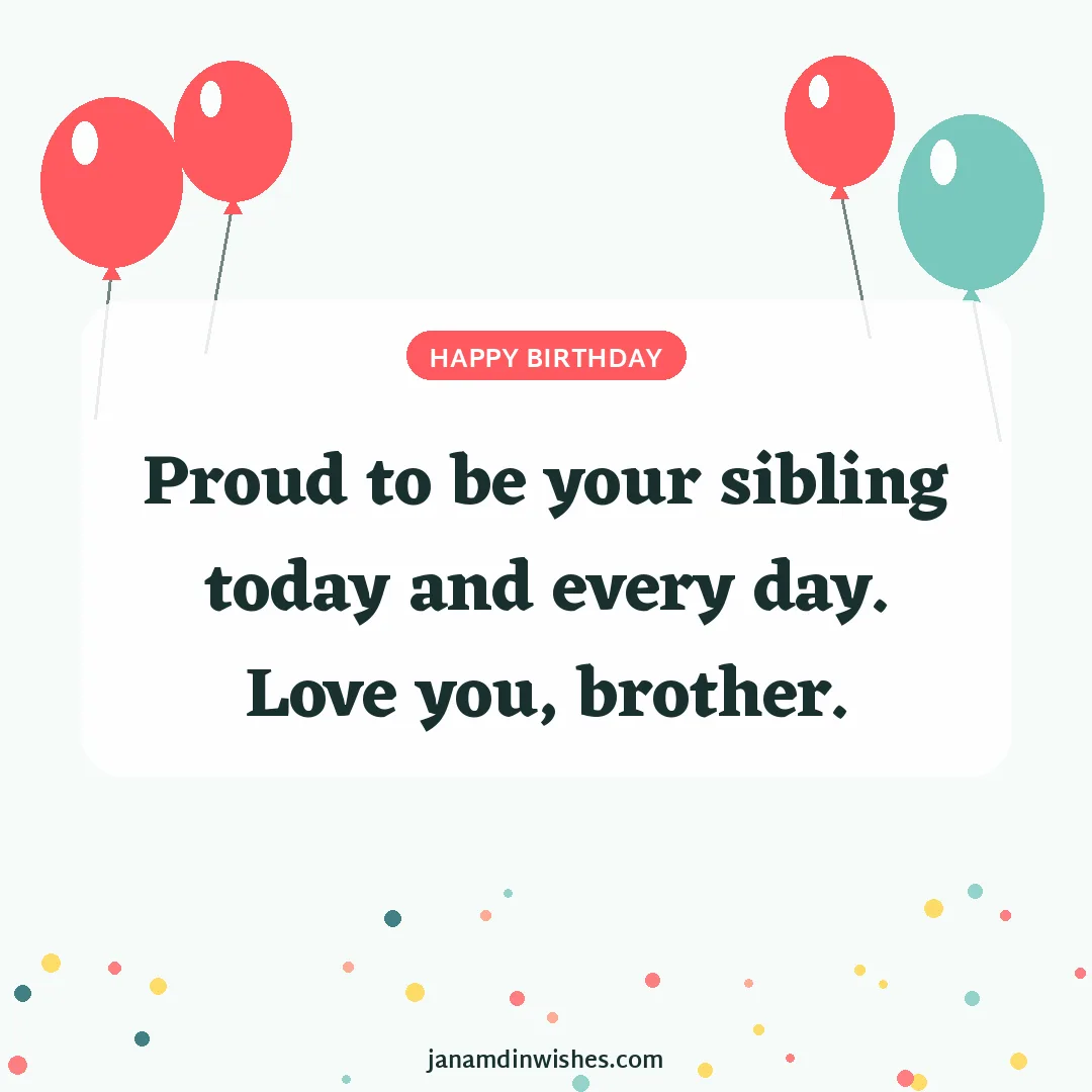 Birthday wish image for brother: Proud to be your sibling today and every day. Love you, brother.