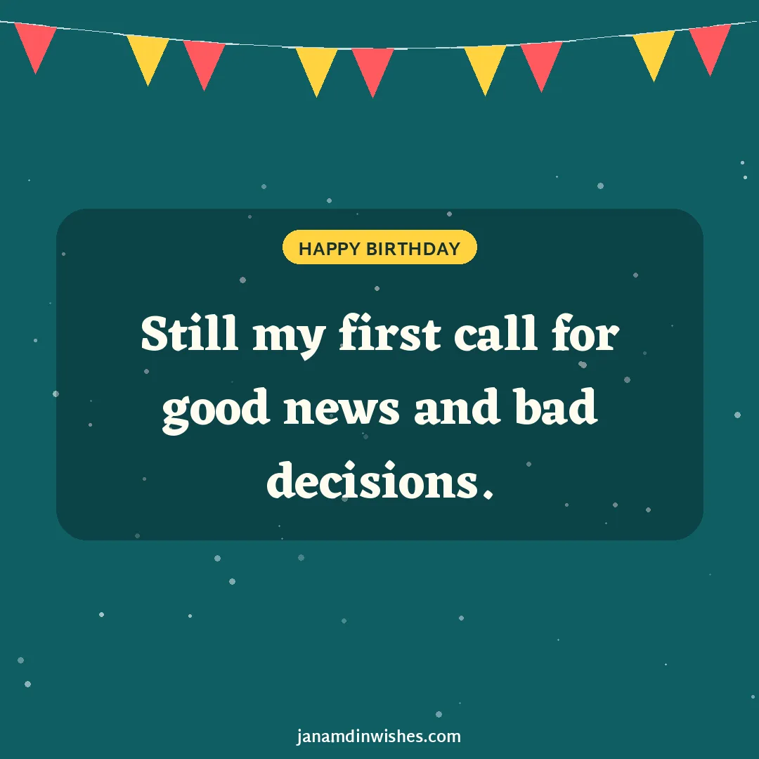 Birthday wish image for friend: Still my first call for good news and bad decisions.
