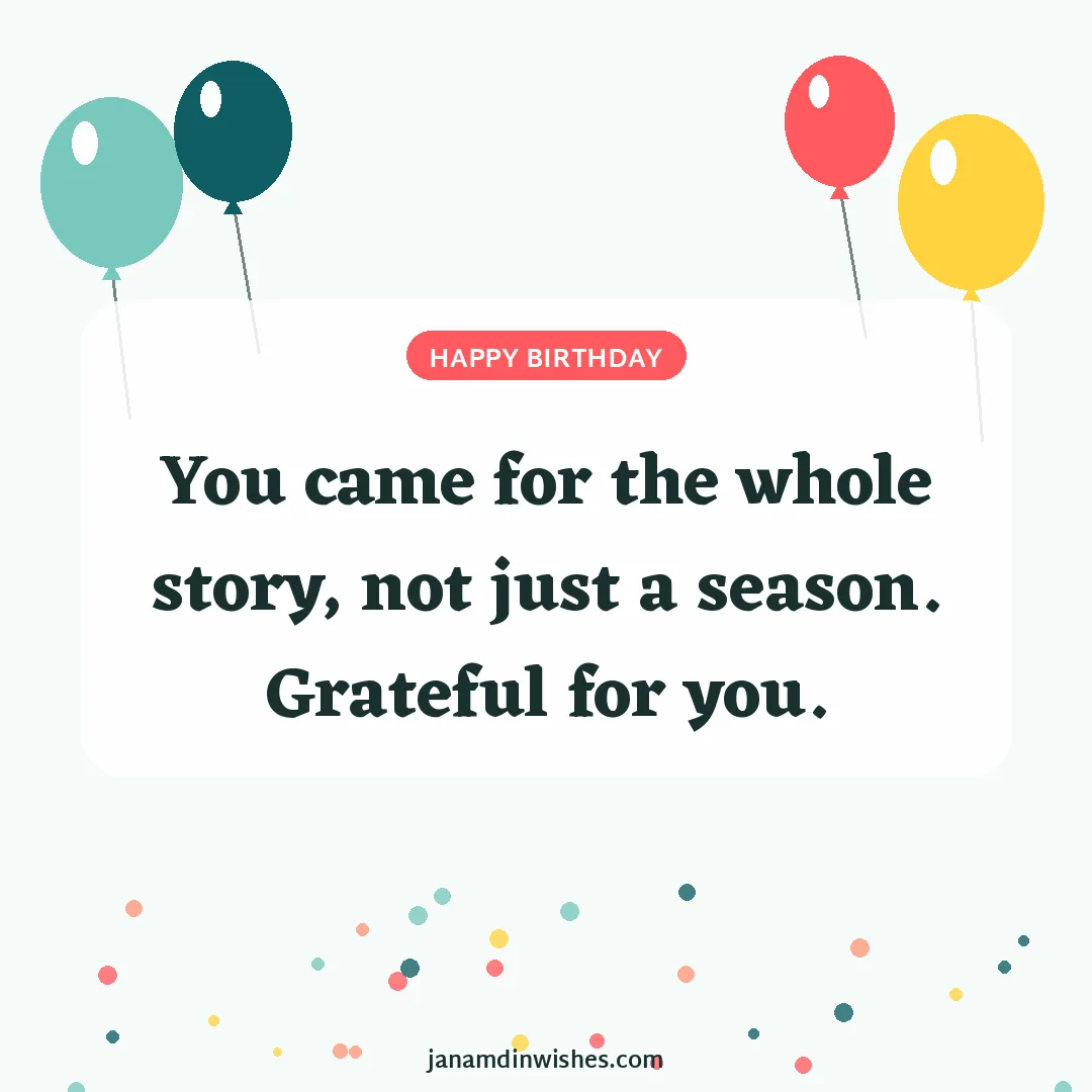 Birthday wish image for friend: You came for the whole story, not just a season. Grateful for you.