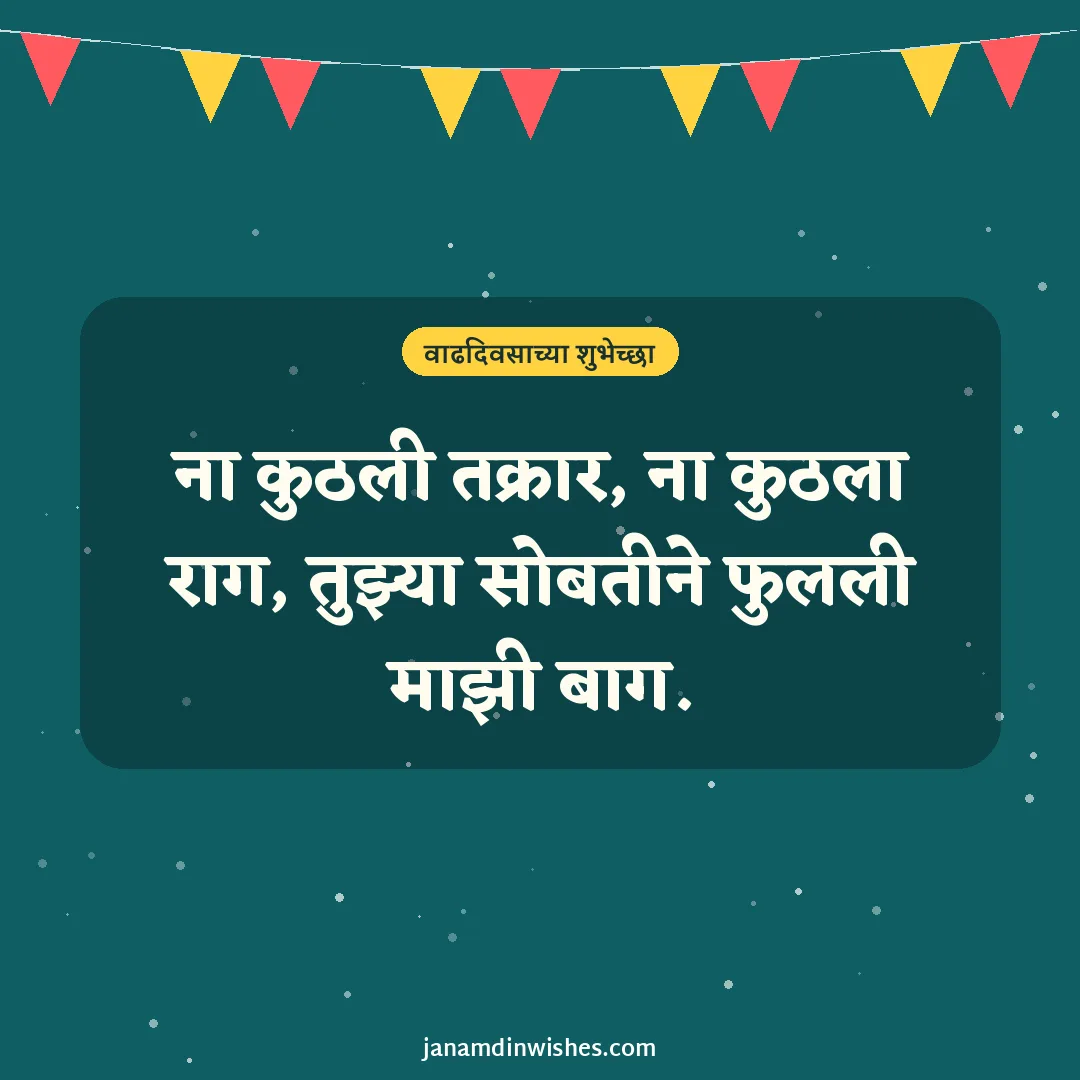 Birthday wish image for friend: ना कुठली तक्रार, ना कुठला राग, तुझ्या सोबतीने फुलली माझी बाग.