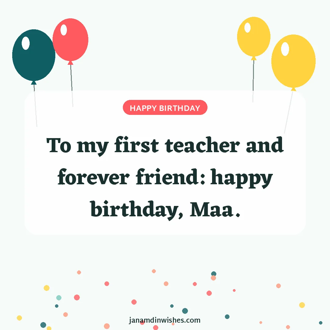 Birthday wish image for mom: To my first teacher and forever friend: happy birthday, Maa.