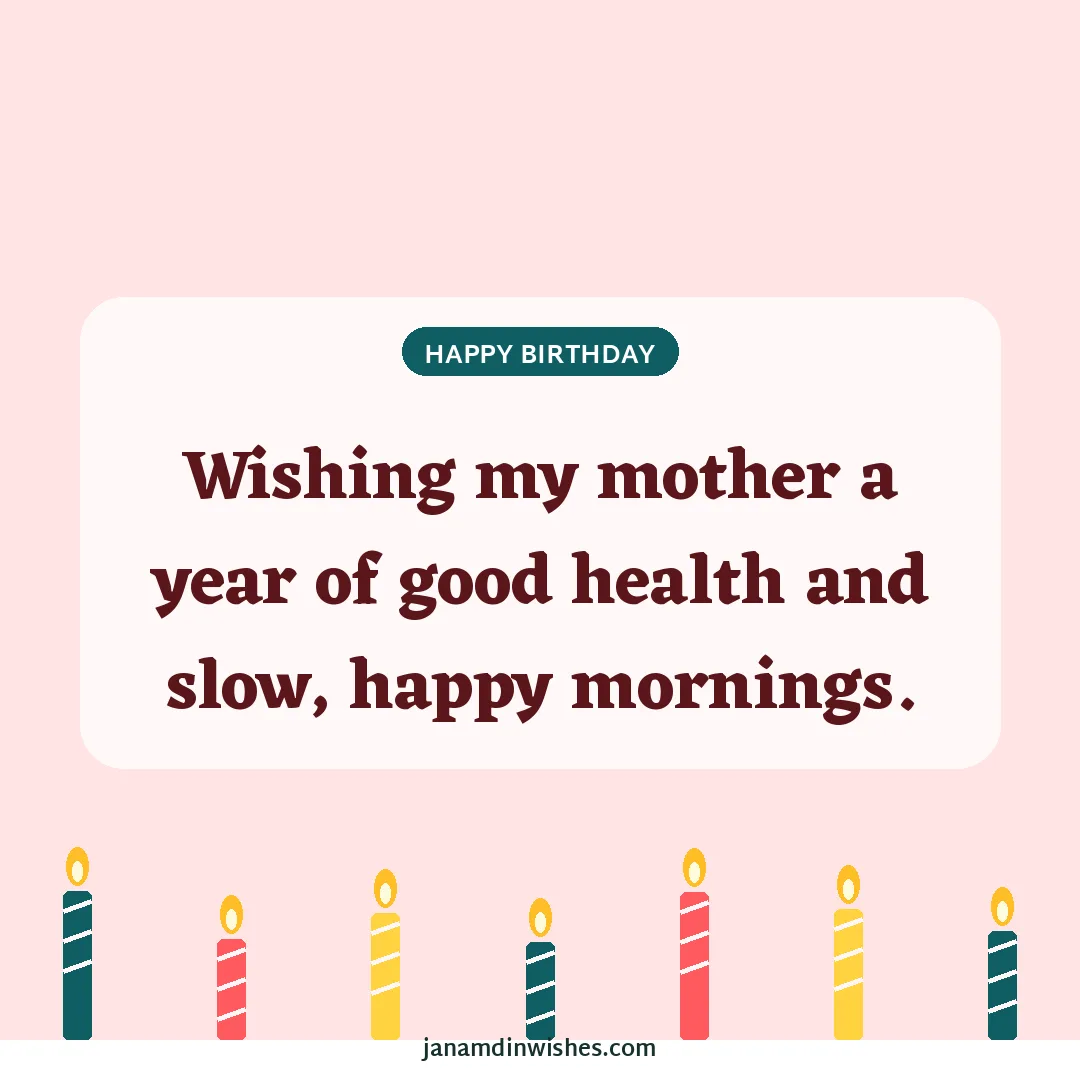 Birthday wish image for mom: Wishing my mother a year of good health and slow, happy mornings.