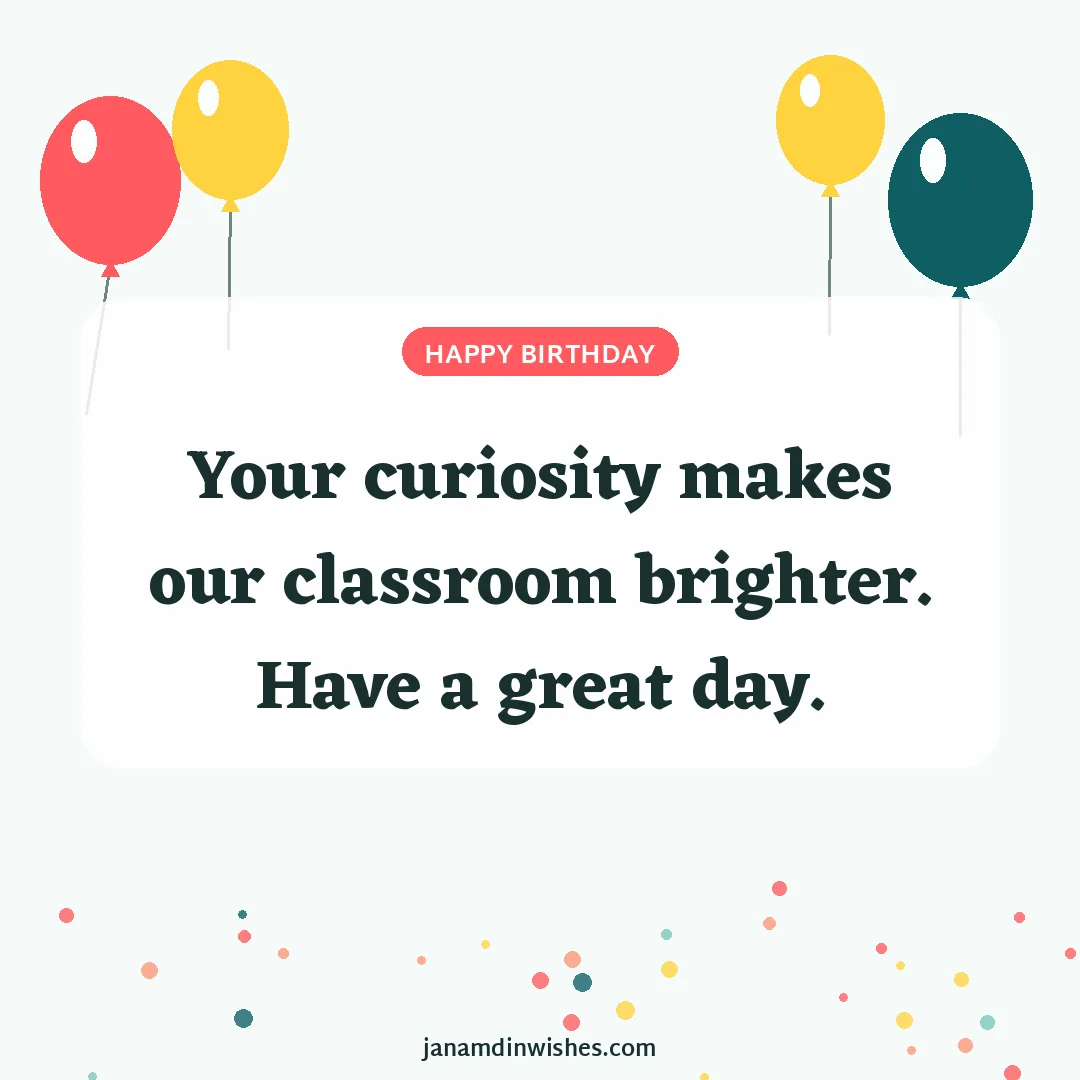 Birthday wish image for student: Your curiosity makes our classroom brighter. Have a great day.