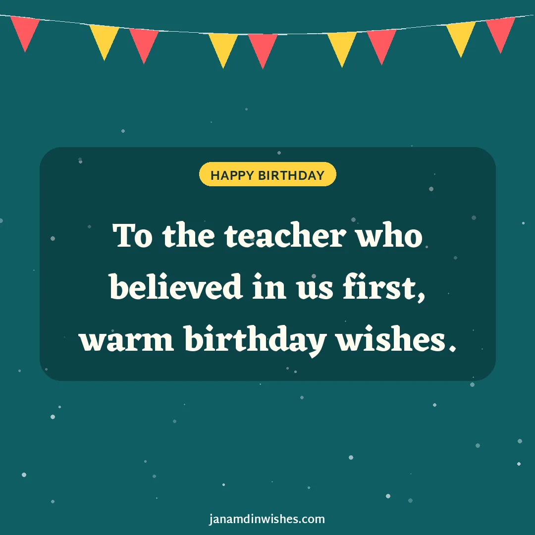 Birthday wish image for teacher: To the teacher who believed in us first, warm birthday wishes.