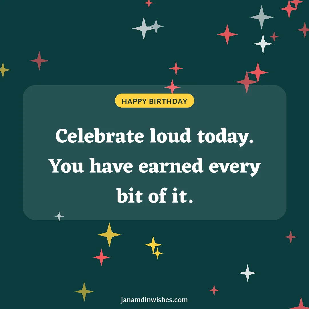 Birthday wish image: Celebrate loud today. You have earned every bit of it.