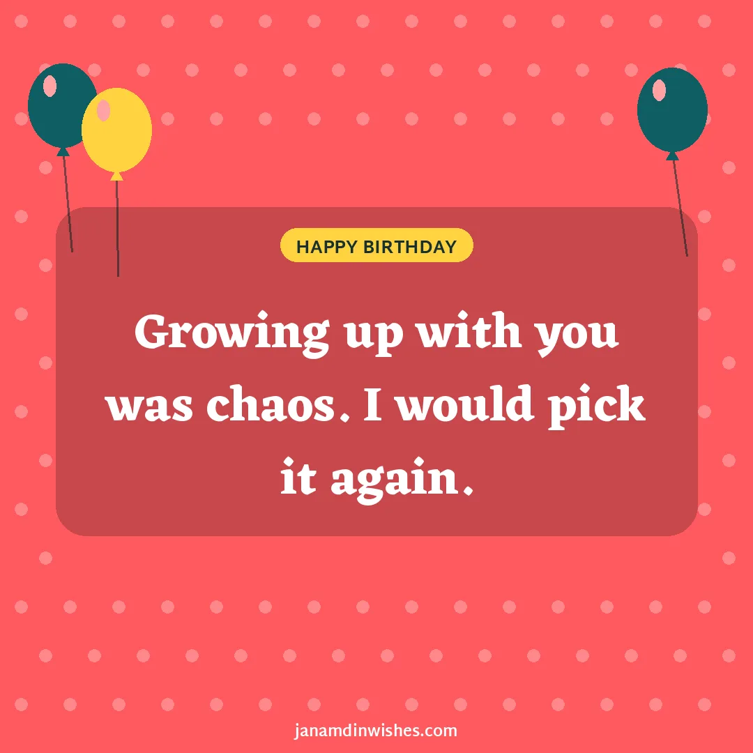 Birthday wish image: Growing up with you was chaos. I would pick it again.