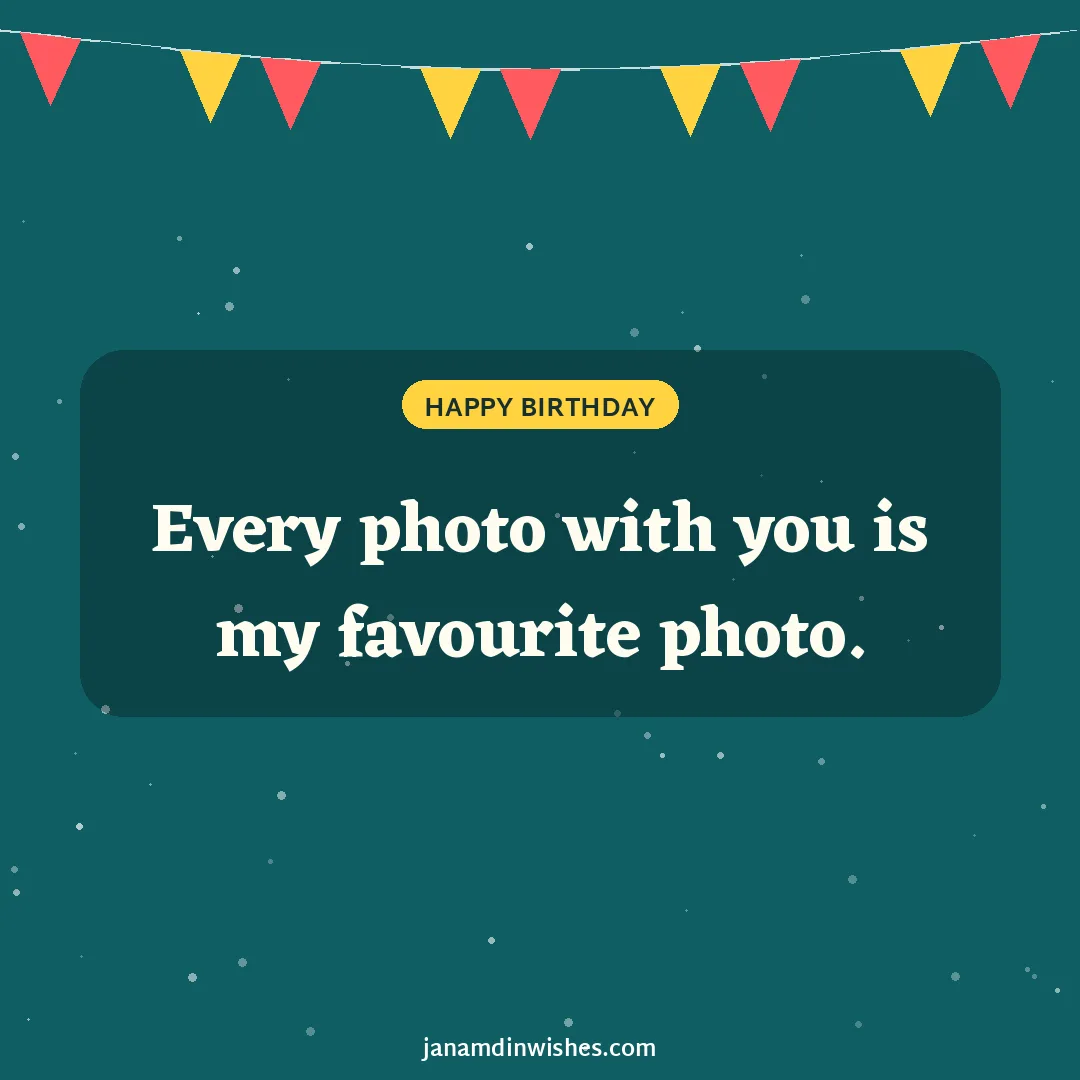 Birthday wish image: Every photo with you is my favourite photo.