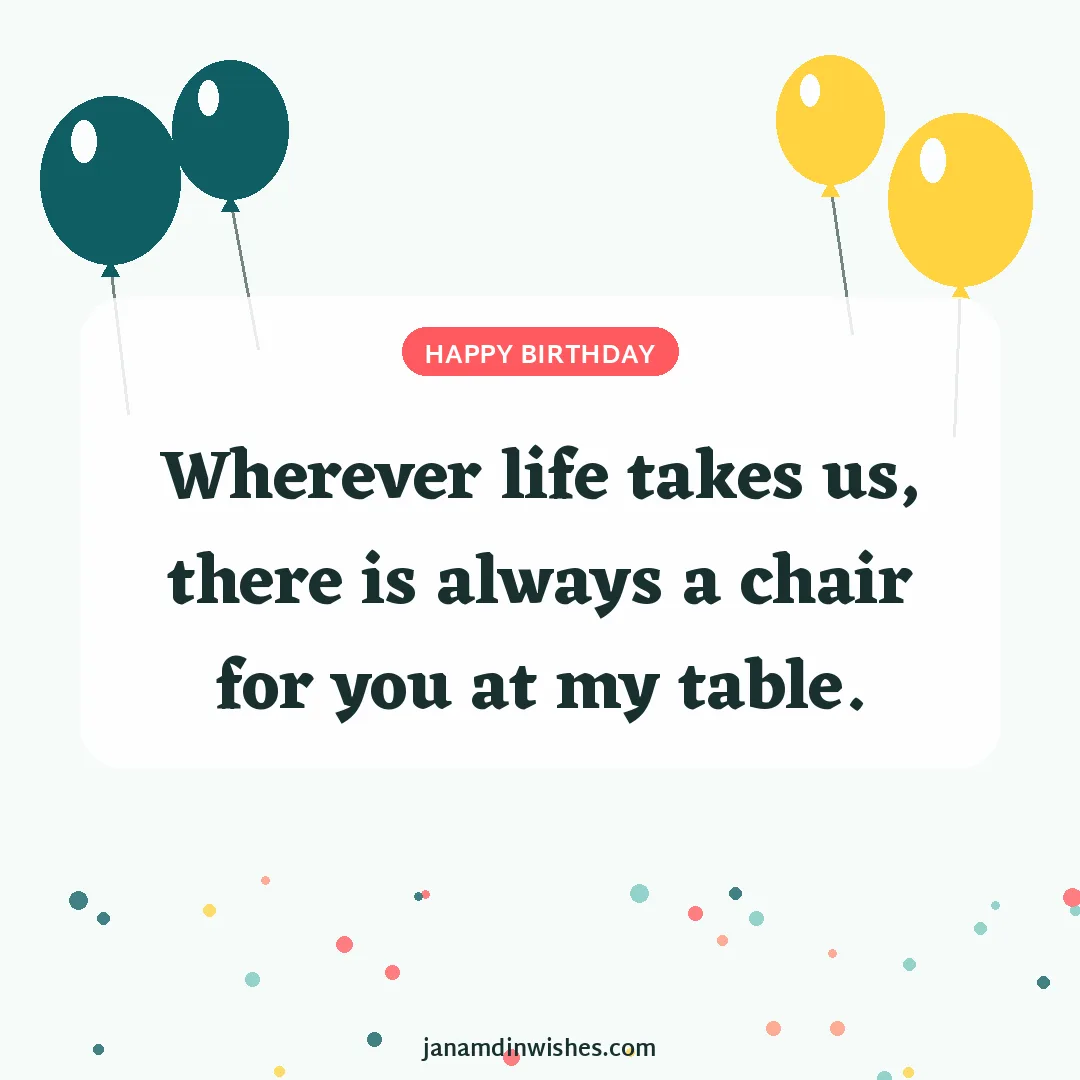 Birthday wish image: Wherever life takes us, there is always a chair for you at my table.